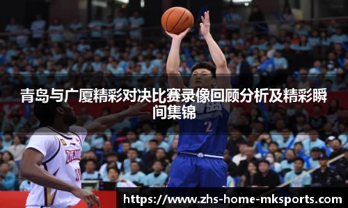 青岛与广厦精彩对决比赛录像回顾分析及精彩瞬间集锦