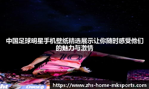 中国足球明星手机壁纸精选展示让你随时感受他们的魅力与激情