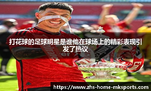 打花球的足球明星是谁他在球场上的精彩表现引发了热议